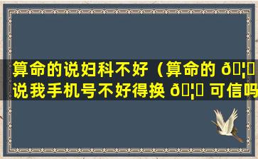 算命的说妇科不好（算命的 🦆 说我手机号不好得换 🦍 可信吗）